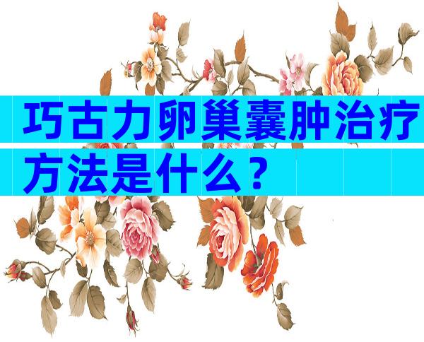 巧古力卵巢囊肿治疗方法是什么？