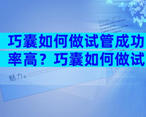 巧囊如何做试管成功率高？巧囊如何做试管成功率高一点？