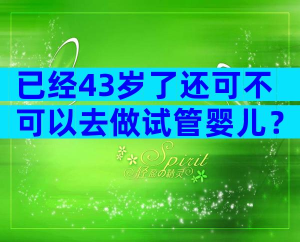 已经43岁了还可不可以去做试管婴儿？
