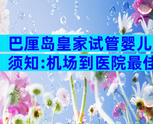 巴厘岛皇家试管婴儿须知:机场到医院最佳路线推荐