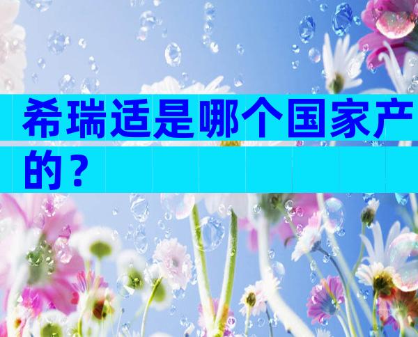 希瑞适是哪个国家产的？