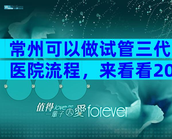 常州可以做试管三代医院流程，来看看2024哪些私立机构上榜