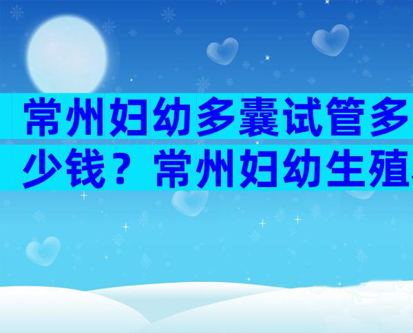 常州妇幼多囊试管多少钱？常州妇幼生殖科试管