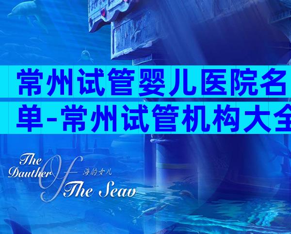 常州试管婴儿医院名单-常州试管机构大全