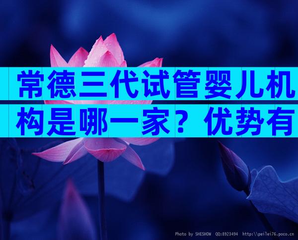 常德三代试管婴儿机构是哪一家？优势有哪些