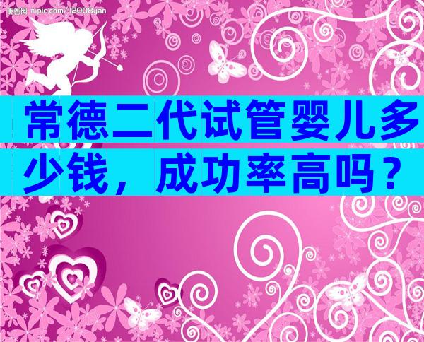 常德二代试管婴儿多少钱，成功率高吗？