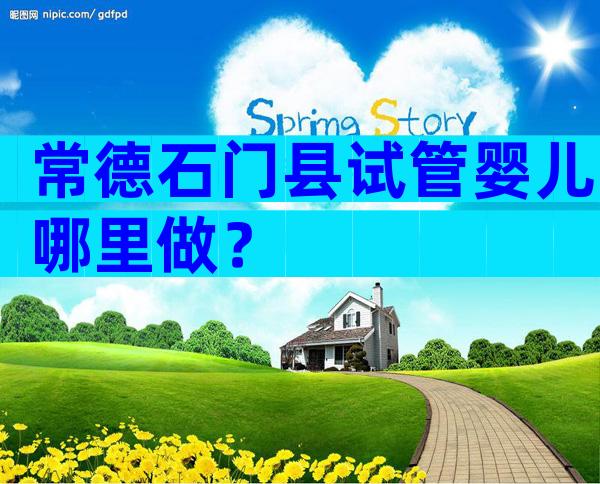常德石门县试管婴儿哪里做？