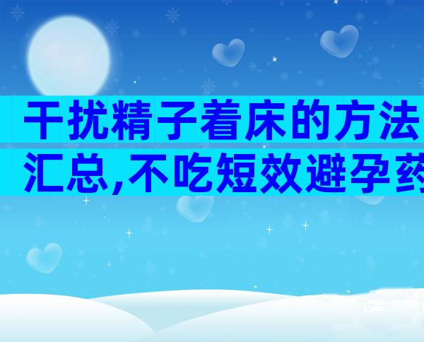 干扰精子着床的方法汇总,不吃短效避孕药怎么做答案来了