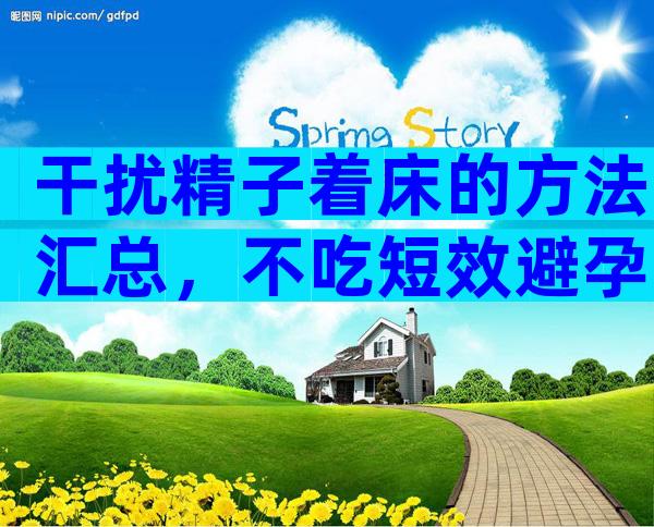 干扰精子着床的方法汇总，不吃短效避孕药怎么做答案来了