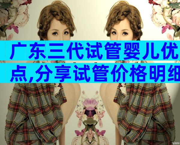广东三代试管婴儿优点,分享试管价格明细