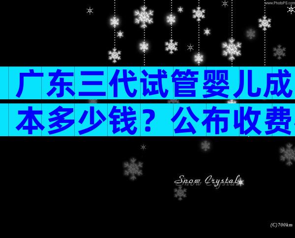 广东三代试管婴儿成本多少钱？公布收费标准