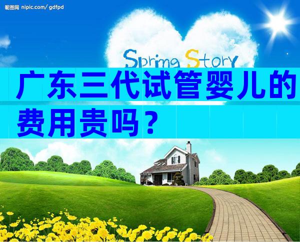广东三代试管婴儿的费用贵吗？