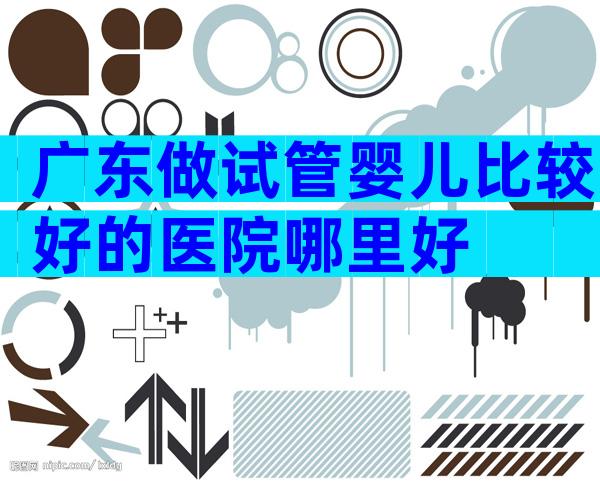广东做试管婴儿比较好的医院哪里好