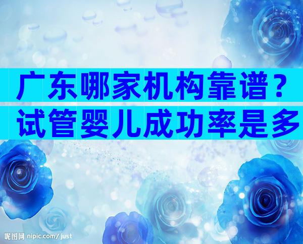 广东哪家机构靠谱？试管婴儿成功率是多高