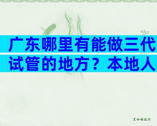 广东哪里有能做三代试管的地方？本地人都推荐这几家医院