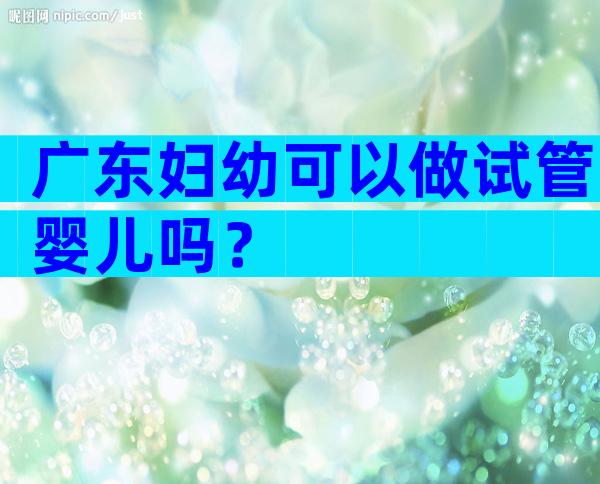广东妇幼可以做试管婴儿吗？