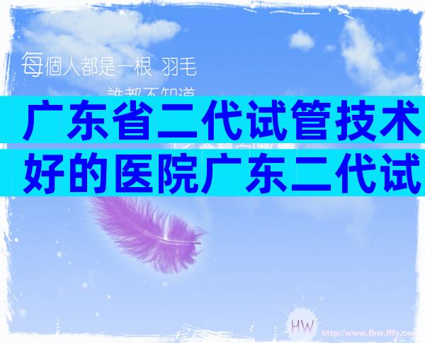 广东省二代试管技术好的医院广东二代试管婴儿医院推荐