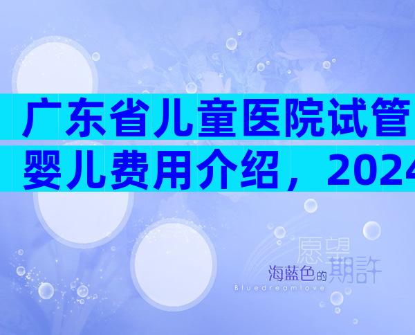 广东省儿童医院试管婴儿费用介绍，2024广东省妇幼保健院试管婴儿收费明细