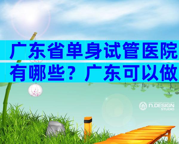 广东省单身试管医院有哪些？广东可以做试管的医院？