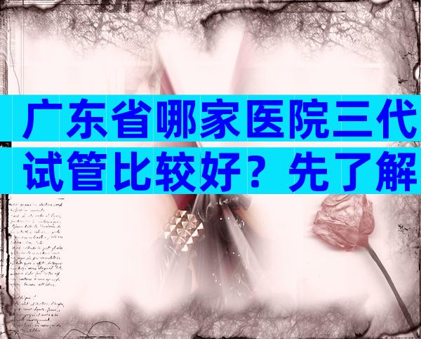 广东省哪家医院三代试管比较好？先了解再比较