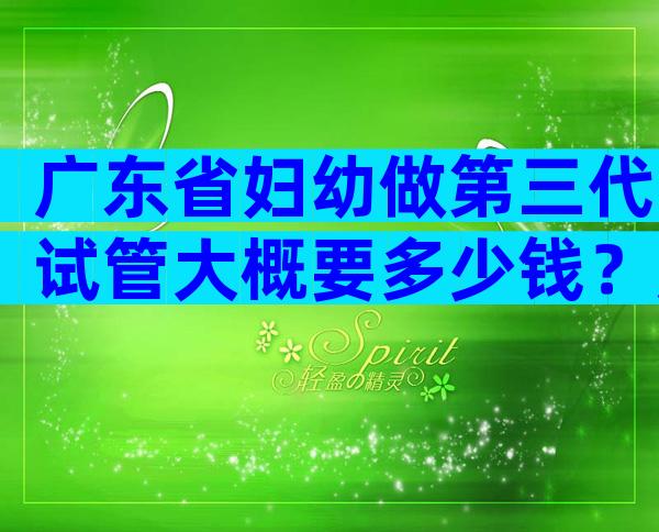 广东省妇幼做第三代试管大概要多少钱？广东试管婴儿费用！