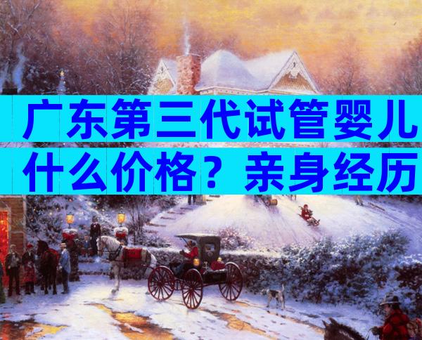 广东第三代试管婴儿什么价格？亲身经历告诉你
