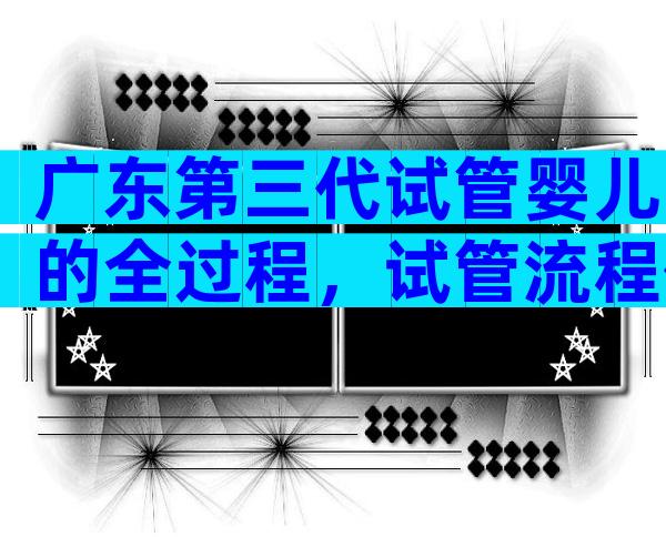 广东第三代试管婴儿的全过程，试管流程价格如何？