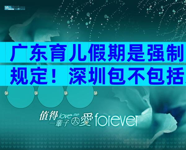 广东育儿假期是强制规定！深圳包不包括双休日这均有答复