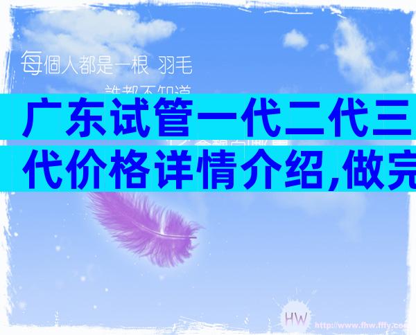 广东试管一代二代三代价格详情介绍,做完需要多少钱视情况而定