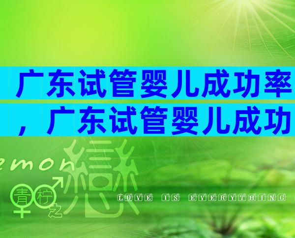 广东试管婴儿成功率，广东试管婴儿成功率高吗？