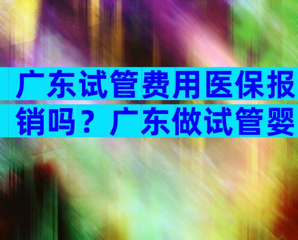广东试管费用医保报销吗？广东做试管婴儿的医院