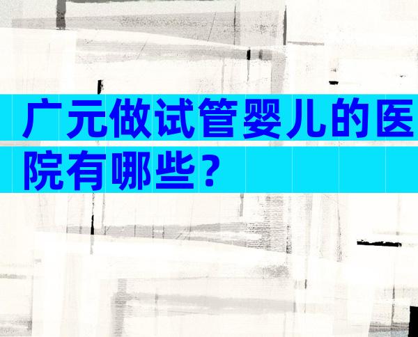 广元做试管婴儿的医院有哪些？