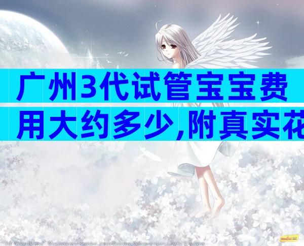 广州3代试管宝宝费用大约多少,附真实花费金额
