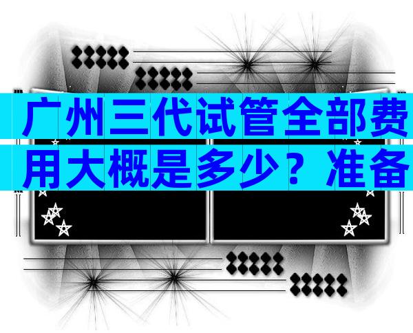 广州三代试管全部费用大概是多少？准备10万够做吗？
