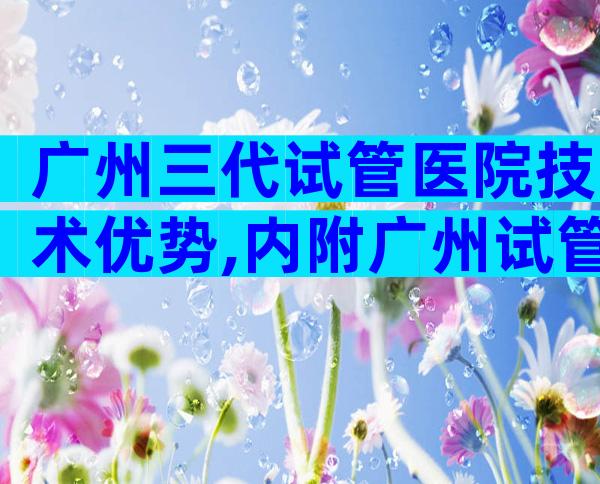 广州三代试管医院技术优势,内附广州试管婴儿费用
