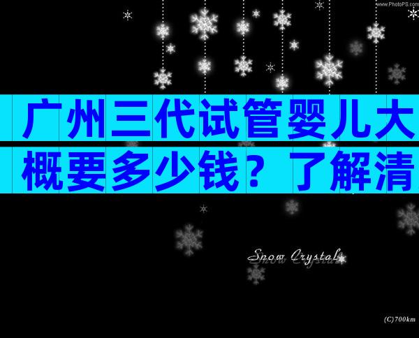 广州三代试管婴儿大概要多少钱？了解清楚再去做吗