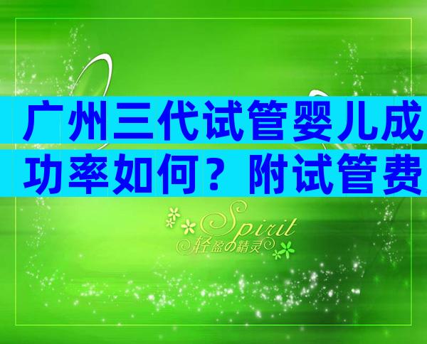 广州三代试管婴儿成功率如何？附试管费用表
