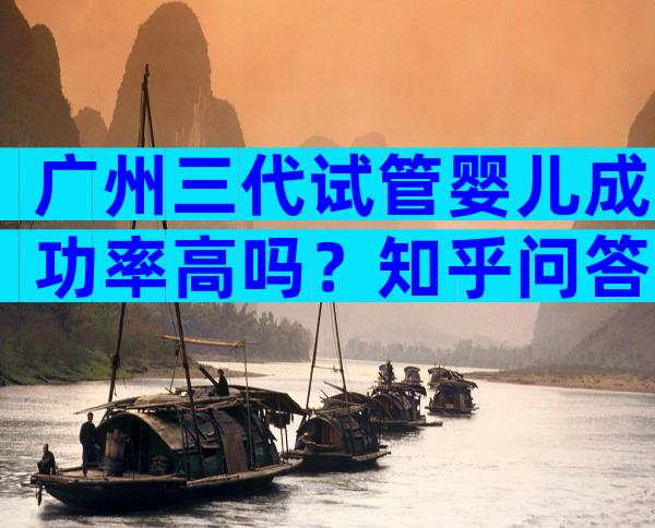 广州三代试管婴儿成功率高吗？知乎问答