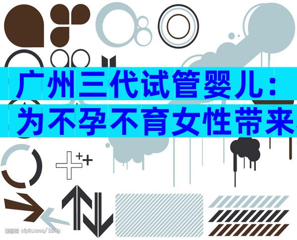 广州三代试管婴儿：为不孕不育女性带来希望