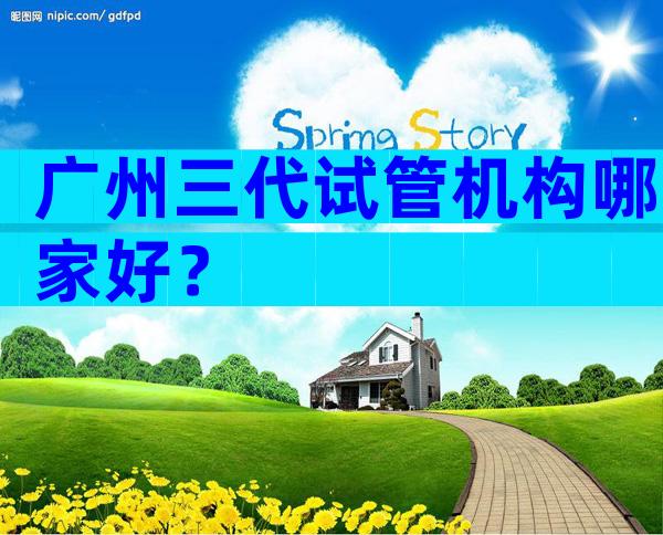 广州三代试管机构哪家好？