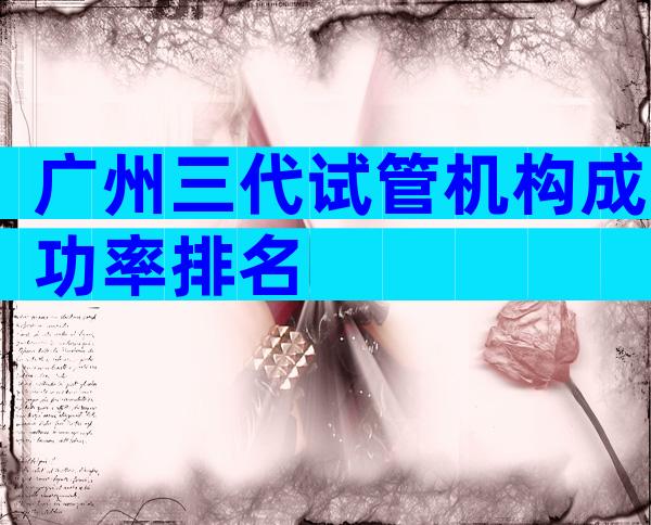 广州三代试管机构成功率排名