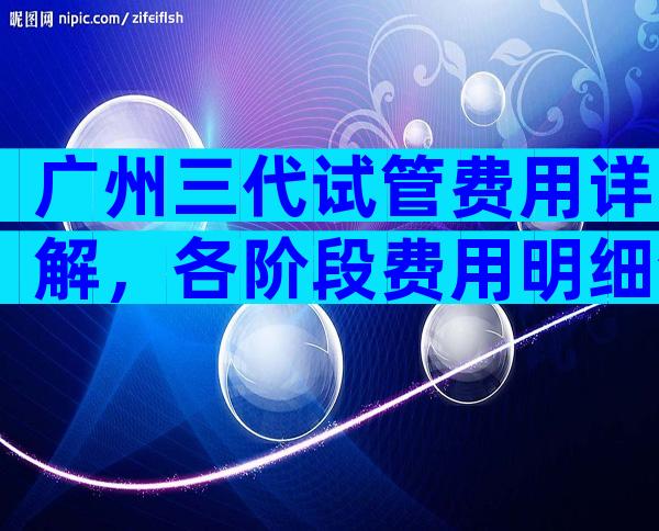 广州三代试管费用详解，各阶段费用明细清单