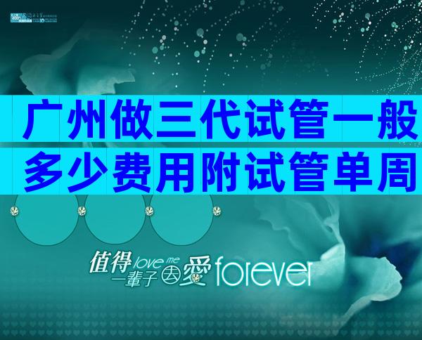 广州做三代试管一般多少费用附试管单周期费用表