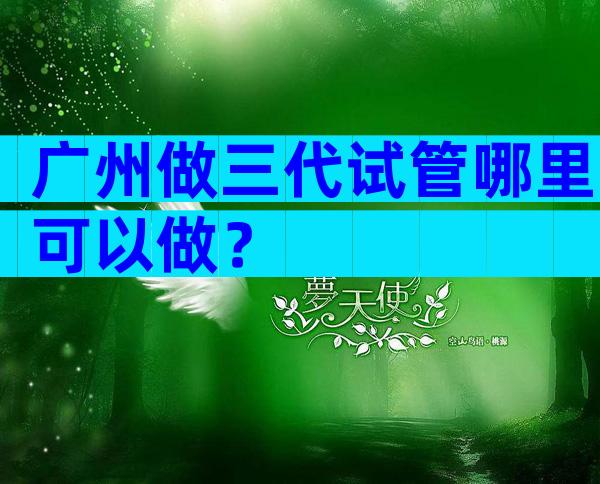 广州做三代试管哪里可以做？