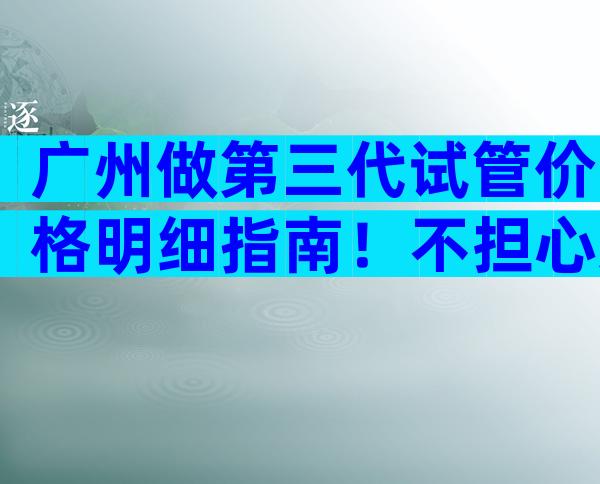 广州做第三代试管价格明细指南！不担心这几点当心受骗
