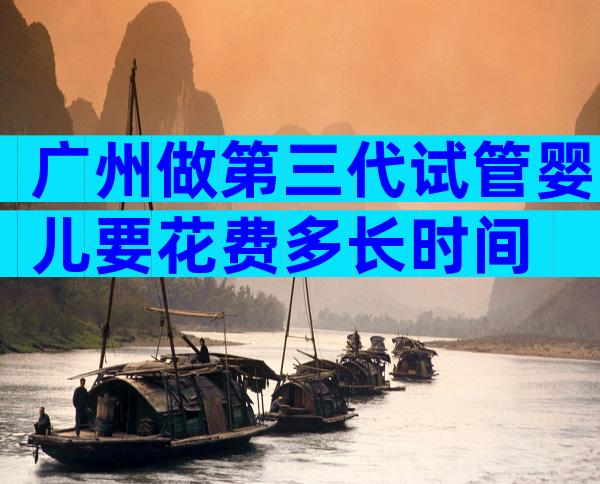 广州做第三代试管婴儿要花费多长时间