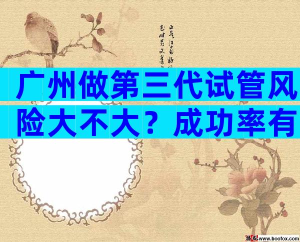 广州做第三代试管风险大不大？成功率有多高？