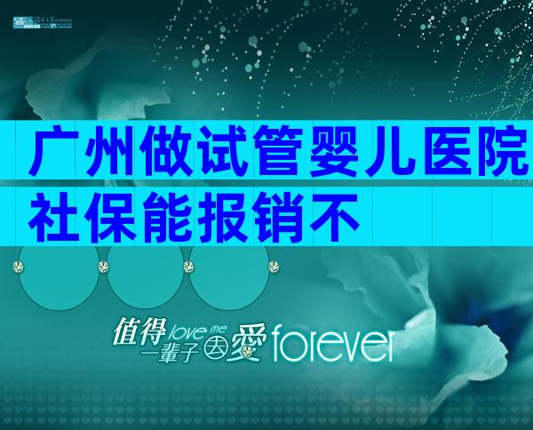 广州做试管婴儿医院社保能报销不