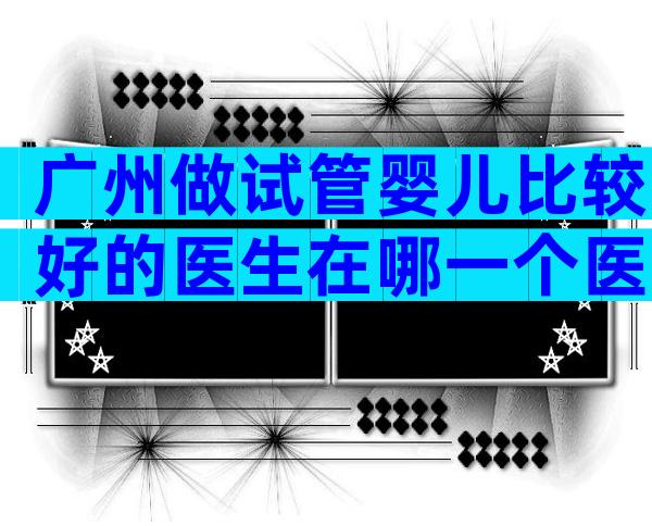 广州做试管婴儿比较好的医生在哪一个医院
