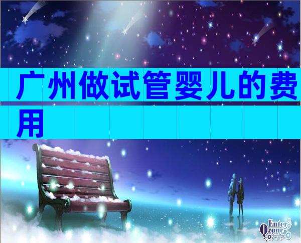 广州做试管婴儿的费用